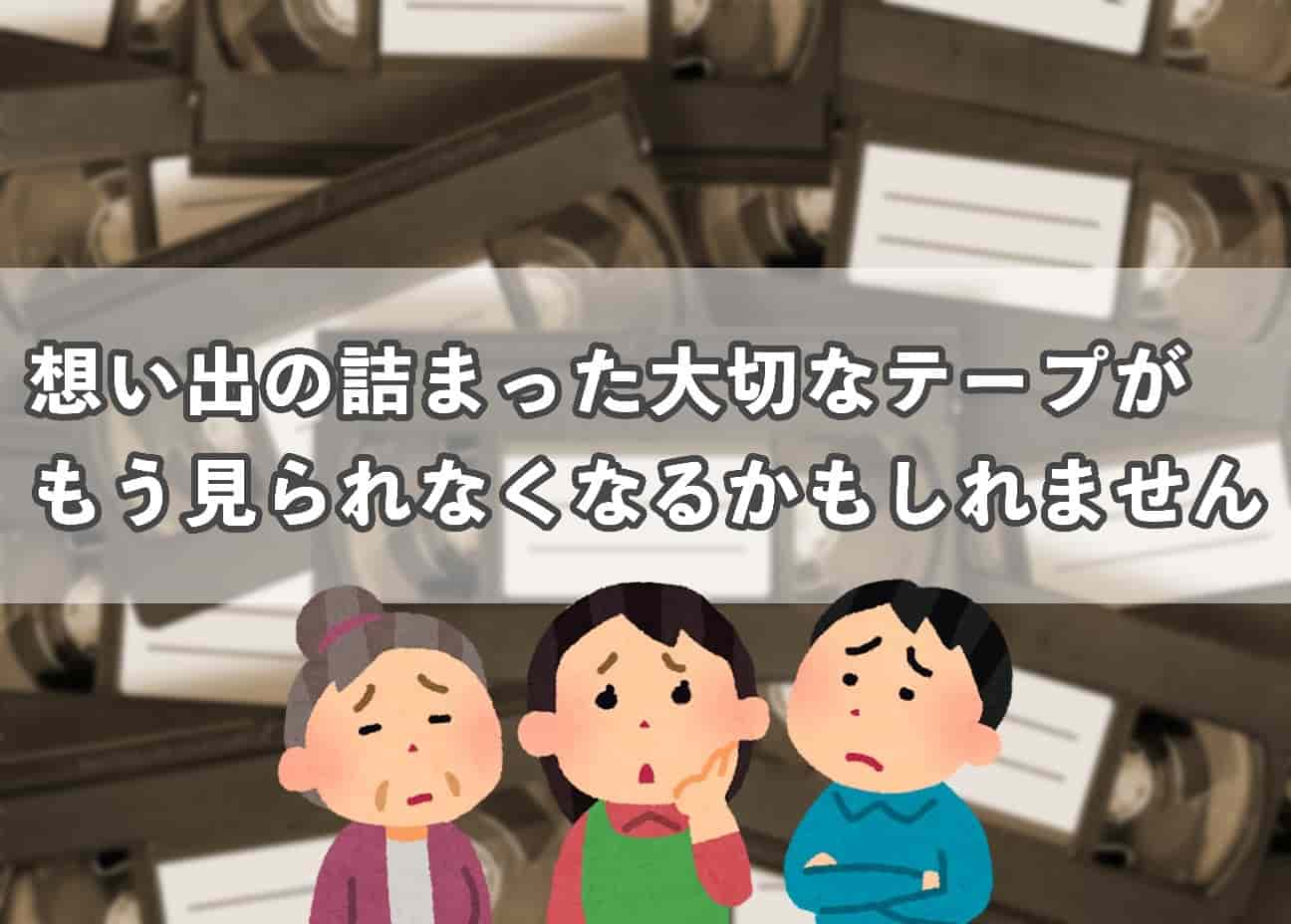 思い出の詰まった大切なテープがもう見られなくなるかもしれません